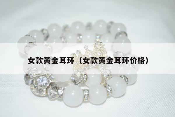 女款黄金耳环（女款黄金耳环价格）
