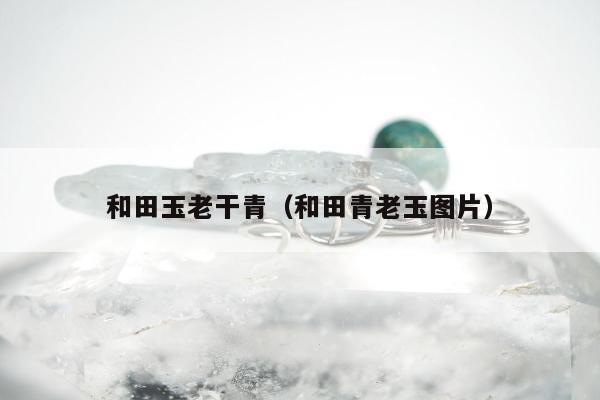 和田玉老干青（和田青老玉图片）