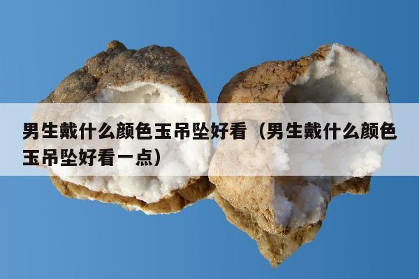 男生戴什么颜色玉吊坠好看（男生戴什么颜色玉吊坠好看一点）