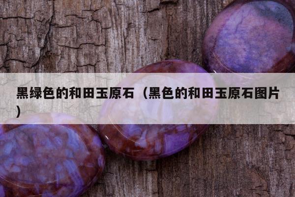 黑绿色的和田玉原石（黑色的和田玉原石图片）