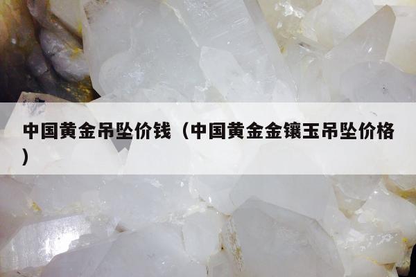 中国黄金吊坠价钱（中国黄金金镶玉吊坠价格）