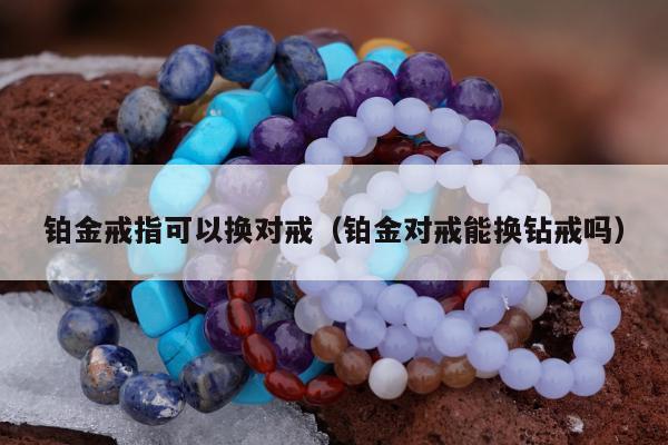 铂金戒指可以换对戒（铂金对戒能换钻戒吗）