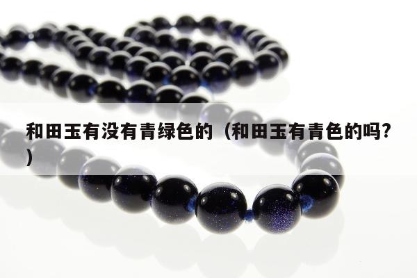和田玉有没有青绿色的（和田玉有青色的吗?）