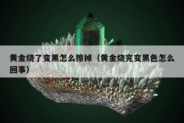 黄金烧了变黑怎么擦掉（黄金烧完变黑色怎么回事）