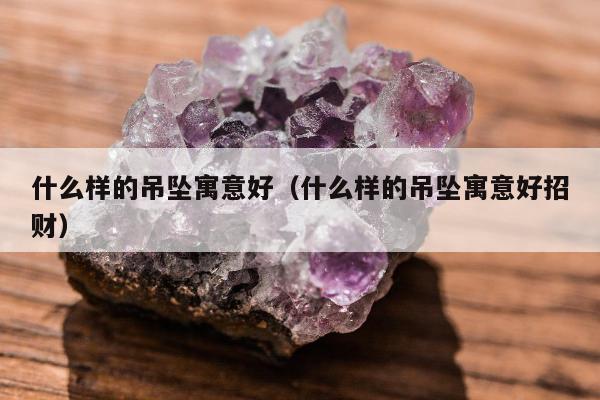 什么样的吊坠寓意好（什么样的吊坠寓意好招财）