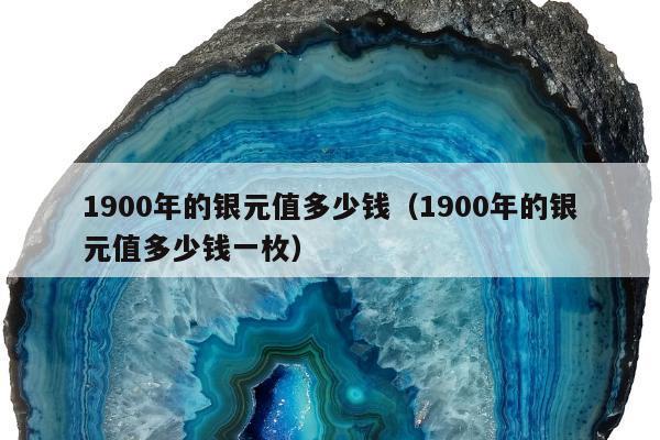 900年的银元值多少钱（1900年的银元值多少钱一枚）"