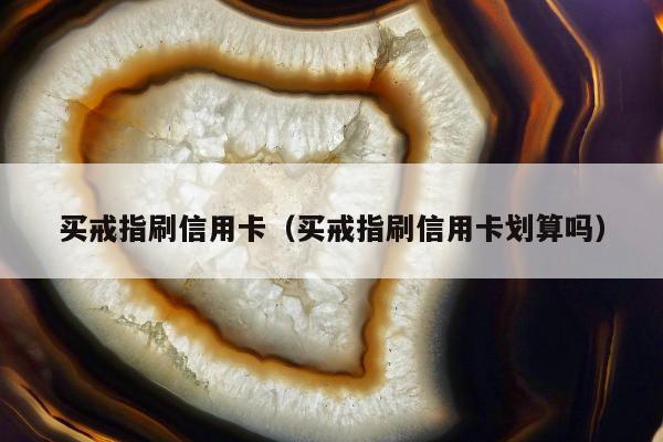 买戒指刷信用卡（买戒指刷信用卡划算吗）