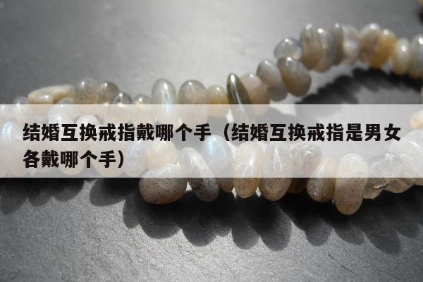结婚互换戒指戴哪个手（结婚互换戒指是男女各戴哪个手）