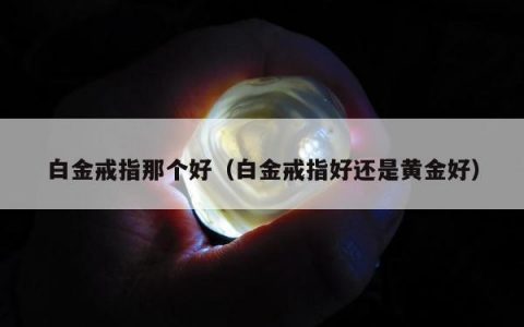 白金戒指那个好（白金戒指好还是黄金好）
