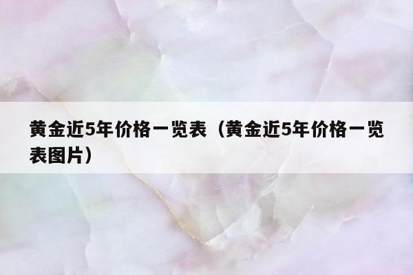 黄金近5年价格一览表（黄金近5年价格一览表图片）