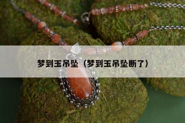 梦到玉吊坠（梦到玉吊坠断了）