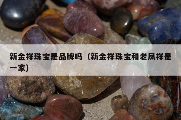 新金祥珠宝是品牌吗（新金祥珠宝和老凤祥是一家）