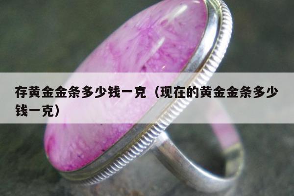 存黄金金条多少钱一克（现在的黄金金条多少钱一克）
