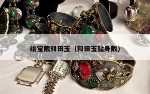 给宝戴和田玉（和田玉贴身戴）