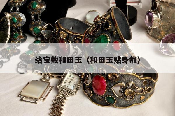 给宝戴和田玉（和田玉贴身戴）