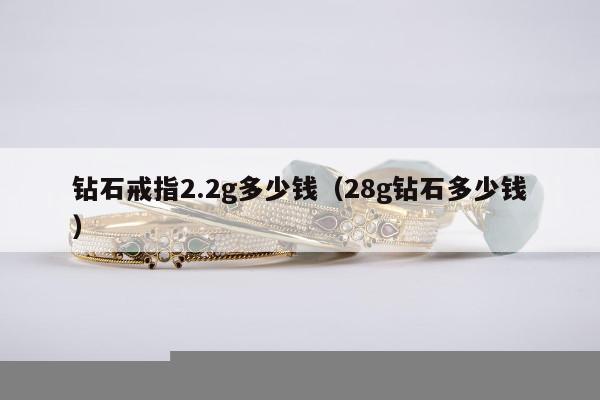 钻石戒指2.2g多少钱（28g钻石多少钱）