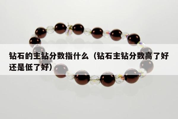 钻石的主钻分数指什么（钻石主钻分数高了好还是低了好）