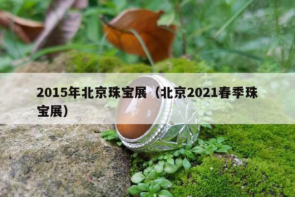 015年北京珠宝展（北京2021春季珠宝展）"