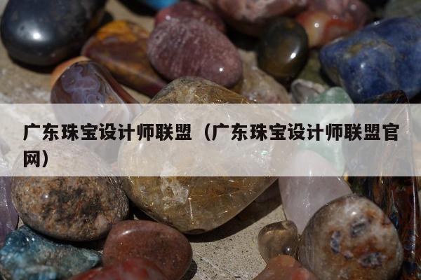 广东珠宝设计师联盟（广东珠宝设计师联盟官网）