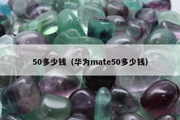 0多少钱（华为mate50多少钱）"