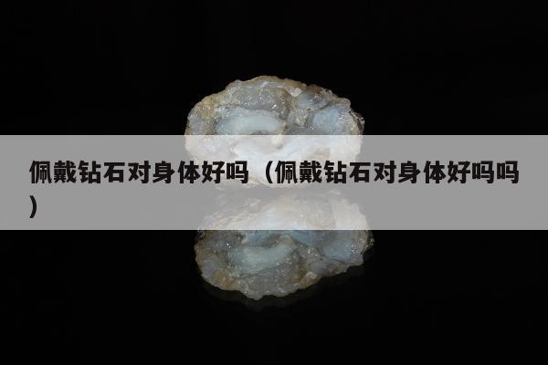 佩戴钻石对身体好吗（佩戴钻石对身体好吗吗）