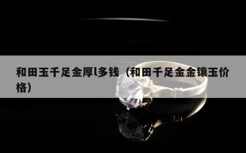 和田玉千足金厚l多钱（和田千足金金镶玉价格）