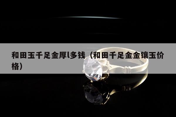 和田玉千足金厚l多钱（和田千足金金镶玉价格）