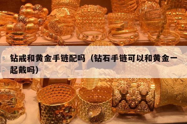 钻戒和黄金手链配吗（钻石手链可以和黄金一起戴吗）