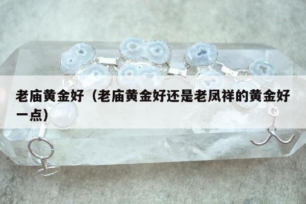 老庙黄金好（老庙黄金好还是老凤祥的黄金好一点）
