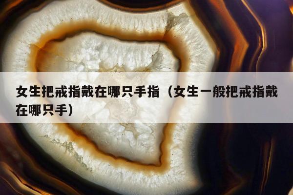 女生把戒指戴在哪只手指（女生一般把戒指戴在哪只手）
