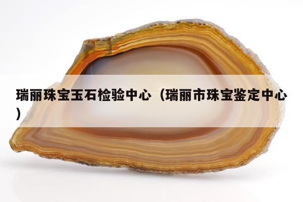 瑞丽珠宝玉石检验中心（瑞丽市珠宝鉴定中心）