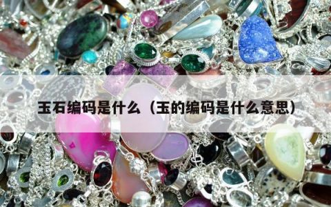 玉石编码是什么（玉的编码是什么意思）