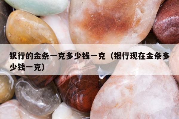 银行的金条一克多少钱一克（银行现在金条多少钱一克）