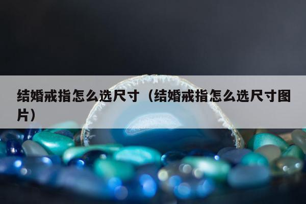 结婚戒指怎么选尺寸（结婚戒指怎么选尺寸图片）