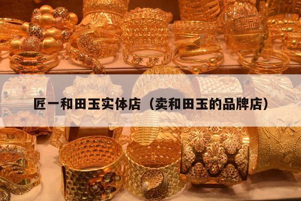匠一和田玉实体店（卖和田玉的品牌店）
