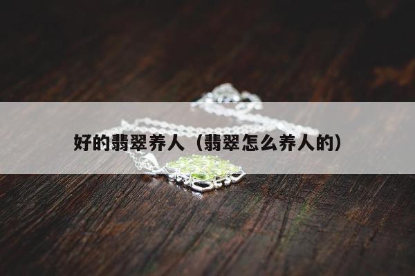 好的翡翠养人（翡翠怎么养人的）