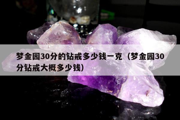 梦金园30分的钻戒多少钱一克（梦金园30分钻戒大概多少钱）