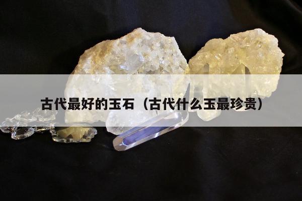 古代最好的玉石（古代什么玉最珍贵）