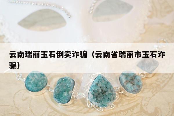 云南瑞丽玉石倒卖诈骗（云南省瑞丽市玉石诈骗）