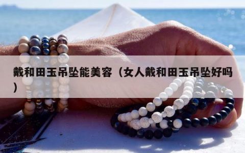 戴和田玉吊坠能美容（女人戴和田玉吊坠好吗）