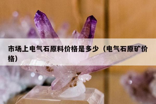 市场上电气石原料价格是多少（电气石原矿价格）