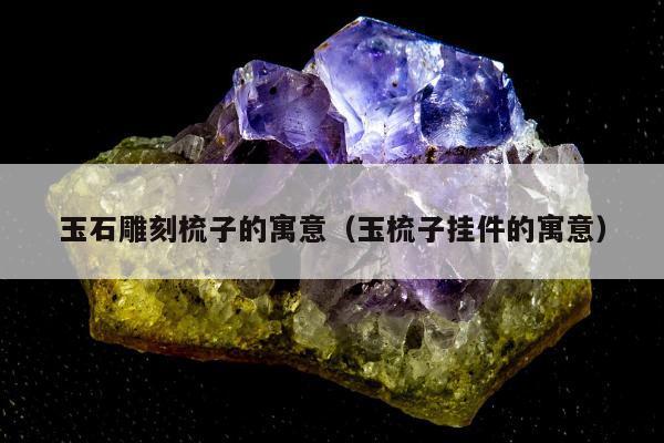 玉石雕刻梳子的寓意（玉梳子挂件的寓意）
