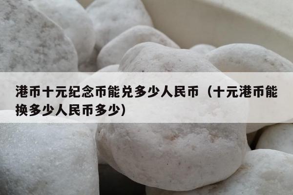 港币十元纪念币能兑多少人民币（十元港币能换多少人民币多少）