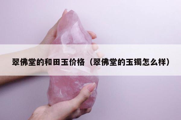 翠佛堂的和田玉价格（翠佛堂的玉镯怎么样）