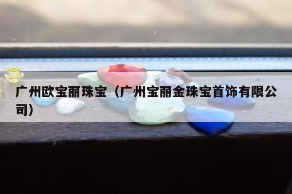 广州欧宝丽珠宝（广州宝丽金珠宝首饰有限公司）
