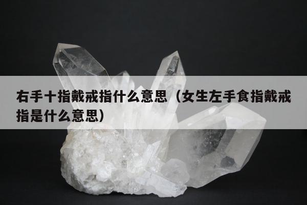 右手十指戴戒指什么意思（女生左手食指戴戒指是什么意思）