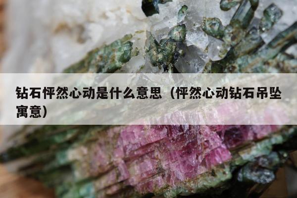 钻石怦然心动是什么意思（怦然心动钻石吊坠寓意）