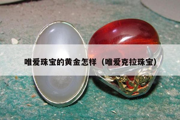 唯爱珠宝的黄金怎样（唯爱克拉珠宝）