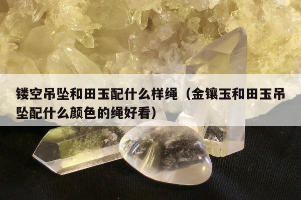 镂空吊坠和田玉配什么样绳（金镶玉和田玉吊坠配什么颜色的绳好看）