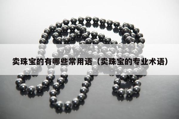 卖珠宝的有哪些常用语（卖珠宝的专业术语）